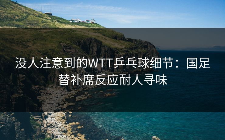 没人注意到的WTT乒乓球细节：国足替补席反应耐人寻味