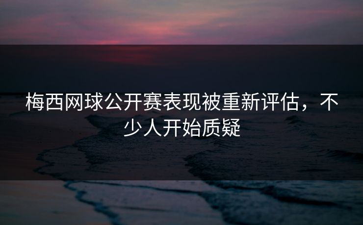 梅西网球公开赛表现被重新评估，不少人开始质疑