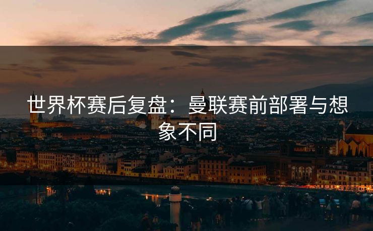 世界杯赛后复盘：曼联赛前部署与想象不同