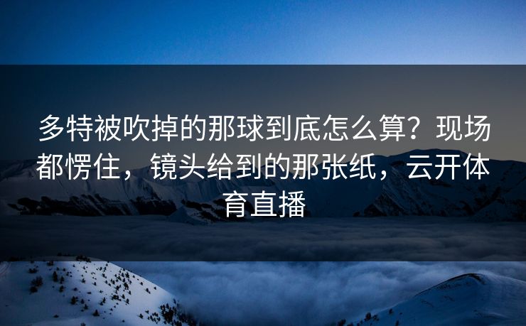 多特被吹掉的那球到底怎么算？现场都愣住，镜头给到的那张纸，云开体育直播