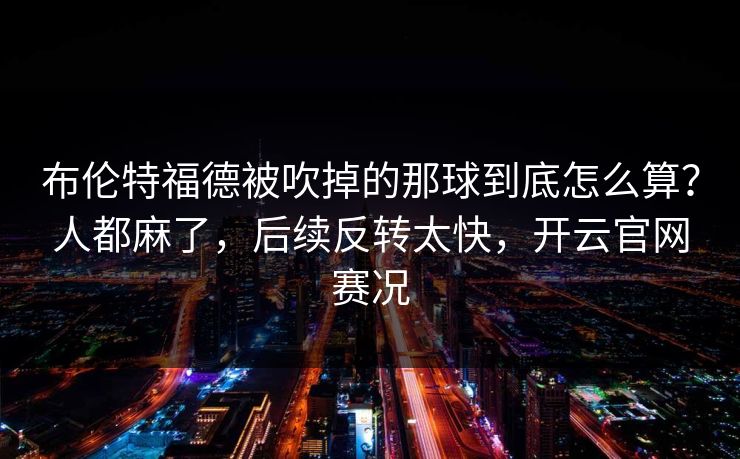 布伦特福德被吹掉的那球到底怎么算？人都麻了，后续反转太快，开云官网赛况