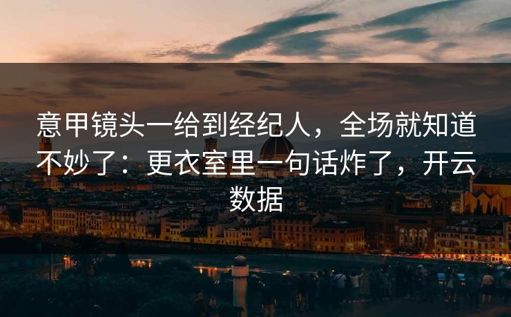 意甲镜头一给到经纪人，全场就知道不妙了：更衣室里一句话炸了，开云数据